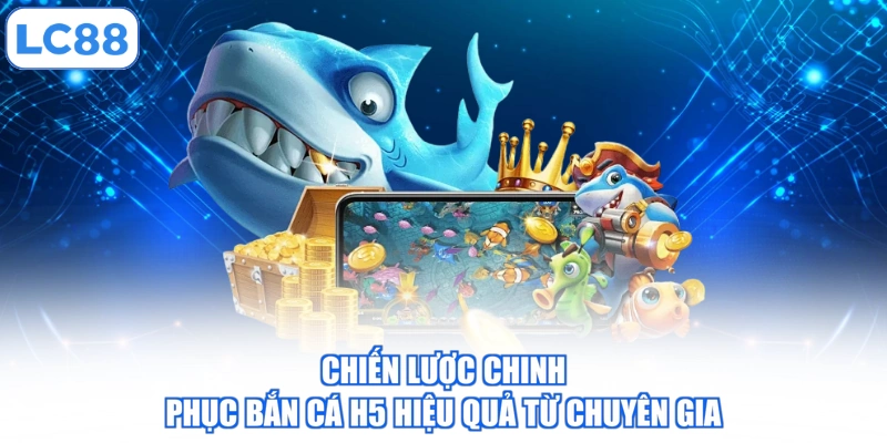 chien-luoc-chinh-phuc-ban-ca-h5-hieu-qua-tu-chuyen-gia