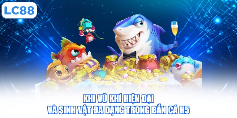 khi-vu-khi-hien-dai-va-sinh-vat-da-dang-trong-ban-ca-h5